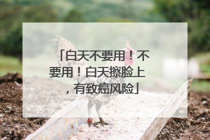 白天不要用！不要用！白天擦脸上，有致癌风险