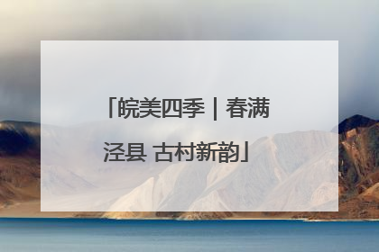 皖美四季｜春满泾县 古村新韵