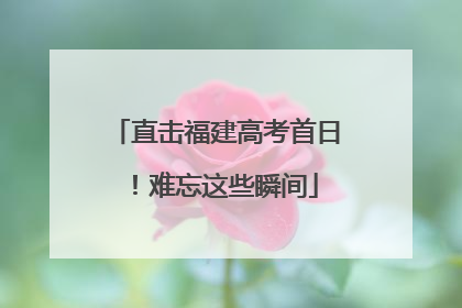 直击福建高考首日！难忘这些瞬间