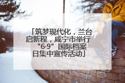 筑梦现代化，兰台启新程，咸宁市举行“6·9”国际档案日集中宣传活动