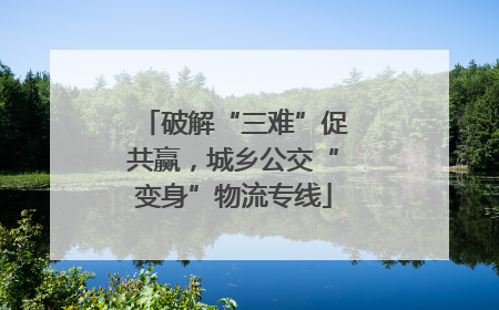 破解“三难”促共赢，城乡公交“变身”物流专线