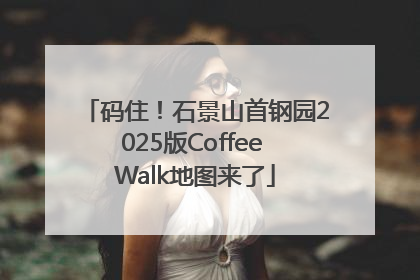 码住！石景山首钢园2025版Coffee Walk地图来了