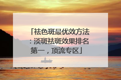 祛色斑最优效方法：淡斑祛斑效果排名第一，顶流专区