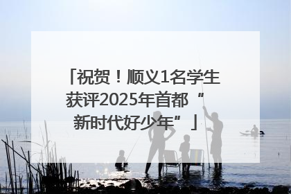 祝贺！顺义1名学生获评2025年首都“新时代好少年”