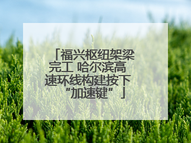 福兴枢纽架梁完工 哈尔滨高速环线构建按下“加速键”