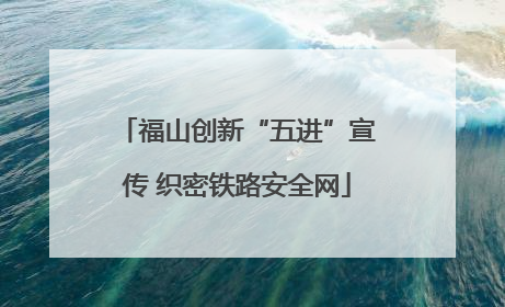 福山创新“五进”宣传 织密铁路安全网