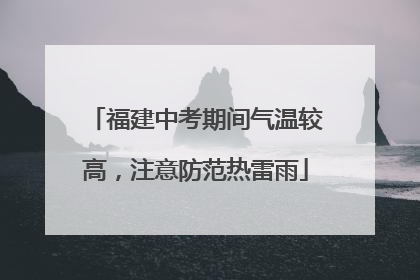 福建中考期间气温较高，注意防范热雷雨