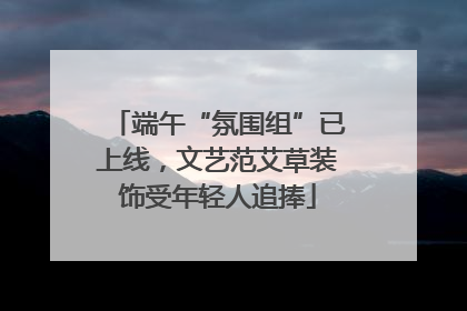 端午“氛围组”已上线，文艺范艾草装饰受年轻人追捧