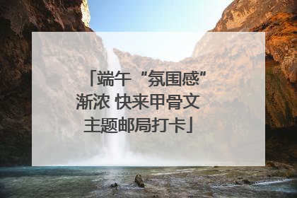 端午“氛围感”渐浓 快来甲骨文主题邮局打卡