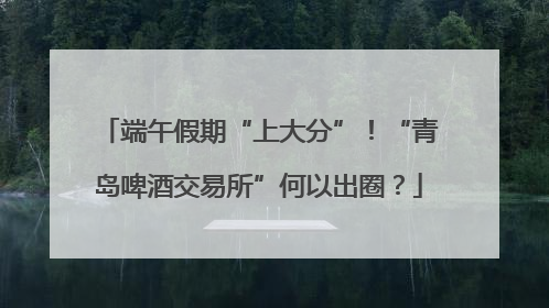 端午假期“上大分”！“青岛啤酒交易所”何以出圈？