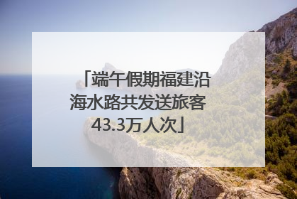 端午假期福建沿海水路共发送旅客43.3万人次