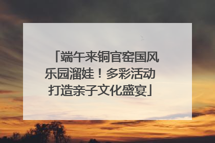 端午来铜官窑国风乐园溜娃！多彩活动打造亲子文化盛宴