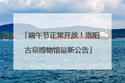 端午节正常开放！洛阳古墓博物馆最新公告