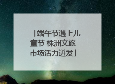 端午节遇上儿童节 株洲文旅市场活力迸发