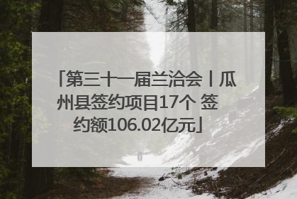第三十一届兰洽会丨瓜州县签约项目17个 签约额106.02亿元