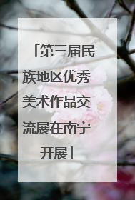 第三届民族地区优秀美术作品交流展在南宁开展