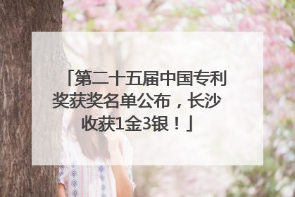 第二十五届中国专利奖获奖名单公布，长沙收获1金3银！