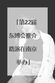 第22届东博会推介路演在南京举办