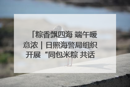 粽香飘四海 端午暖意浓｜日照海警局组织开展“同包米粽 共话端午”系列活动