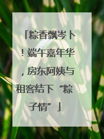 粽香飘岑卜！端午嘉年华，房东阿姨与租客结下“粽子情”