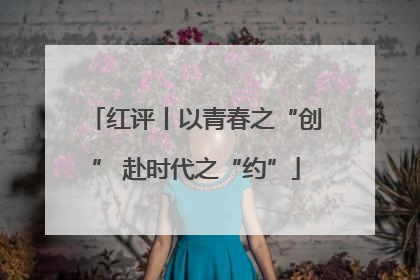 红评丨以青春之“创” 赴时代之“约”