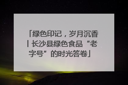 绿色印记，岁月沉香丨长沙县绿色食品“老字号”的时光答卷