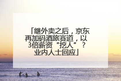 继外卖之后，京东再加码酒旅赛道，以3倍薪资“挖人”？业内人士回应