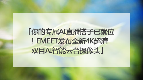你的专属AI直播搭子已就位！EMEET发布全新4K超清双目AI智能云台摄像头