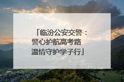临汾公安交警：警心护航高考路 温情守护学子行