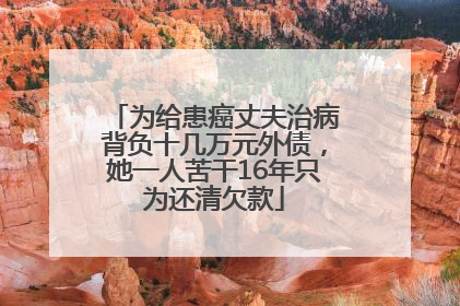 为给患癌丈夫治病背负十几万元外债，她一人苦干16年只为还清欠款