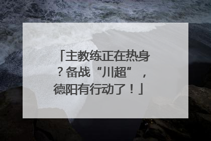 主教练正在热身？备战“川超”，德阳有行动了！
