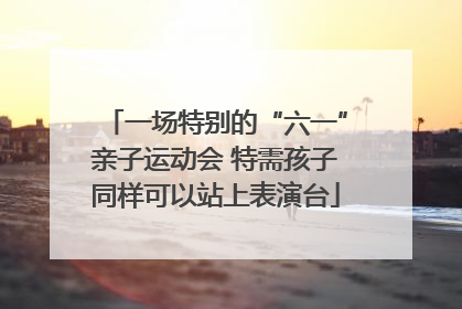 一场特别的“六一”亲子运动会 特需孩子同样可以站上表演台