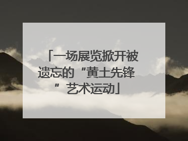 一场展览掀开被遗忘的“黄土先锋”艺术运动