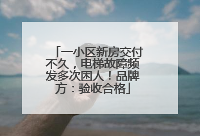 一小区新房交付不久，电梯故障频发多次困人！品牌方：验收合格
