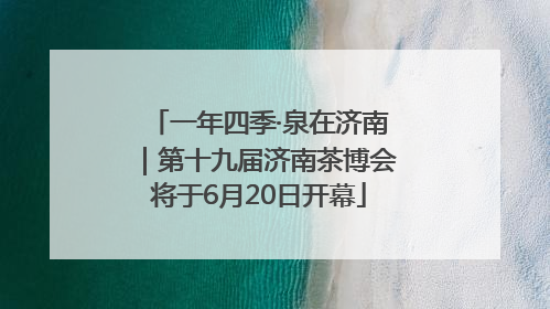 一年四季·泉在济南｜第十九届济南茶博会将于6月20日开幕