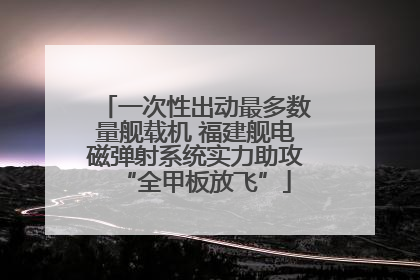 一次性出动最多数量舰载机 福建舰电磁弹射系统实力助攻“全甲板放飞”