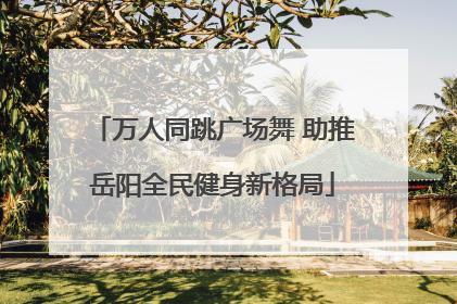 万人同跳广场舞 助推岳阳全民健身新格局