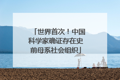 世界首次！中国科学家确证存在史前母系社会组织