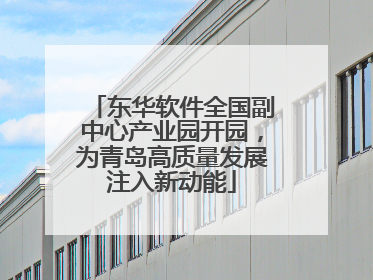 东华软件全国副中心产业园开园，为青岛高质量发展注入新动能