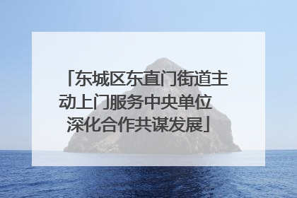 东城区东直门街道主动上门服务中央单位 深化合作共谋发展