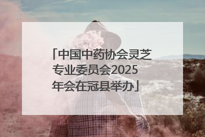 中国中药协会灵芝专业委员会2025年会在冠县举办