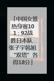 中国女篮热身赛101∶92战胜日本队 张子宇韩旭“双塔”各得18分