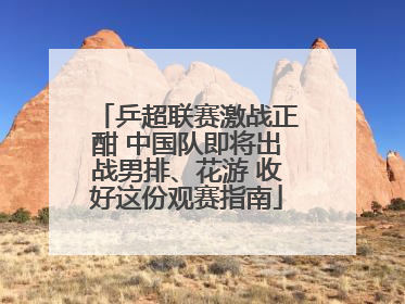 乒超联赛激战正酣 中国队即将出战男排、花游 收好这份观赛指南