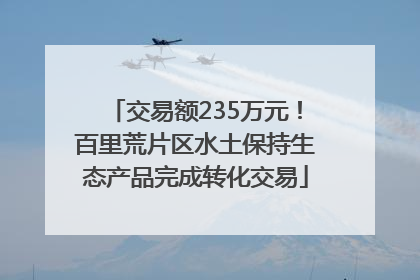 交易额235万元！百里荒片区水土保持生态产品完成转化交易