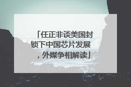 任正非谈美国封锁下中国芯片发展，外媒争相解读