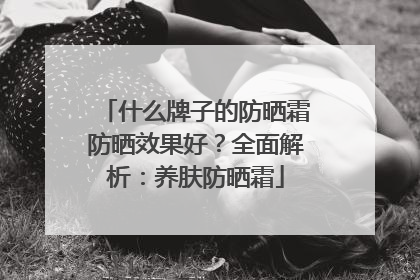 什么牌子的防晒霜防晒效果好？全面解析：养肤防晒霜
