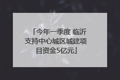今年一季度 临沂支持中心城区城建项目资金5亿元