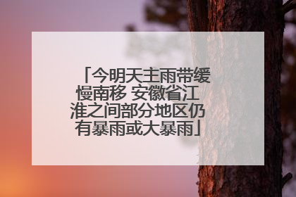 今明天主雨带缓慢南移 安徽省江淮之间部分地区仍有暴雨或大暴雨