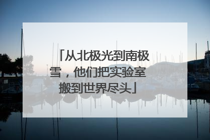 从北极光到南极雪，他们把实验室搬到世界尽头
