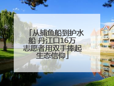 从捕鱼船到护水船 丹江口16万志愿者用双手捧起生态信仰